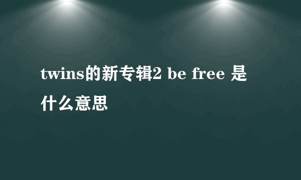 twins的新专辑2 be free 是什么意思