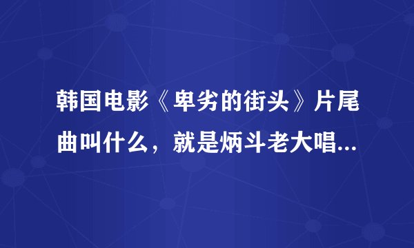 韩国电影《卑劣的街头》片尾曲叫什么，就是炳斗老大唱的那个，后来就直接在歌声中结束的那首。