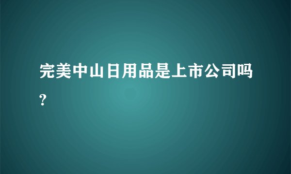 完美中山日用品是上市公司吗?