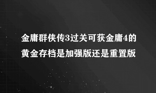 金庸群侠传3过关可获金庸4的黄金存档是加强版还是重置版