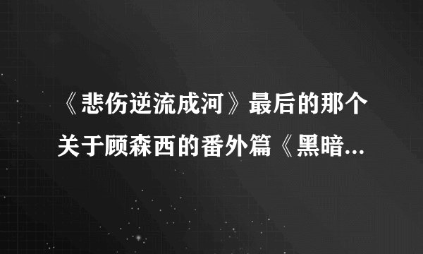 《悲伤逆流成河》最后的那个关于顾森西的番外篇《黑暗源泉》到底是什么意思