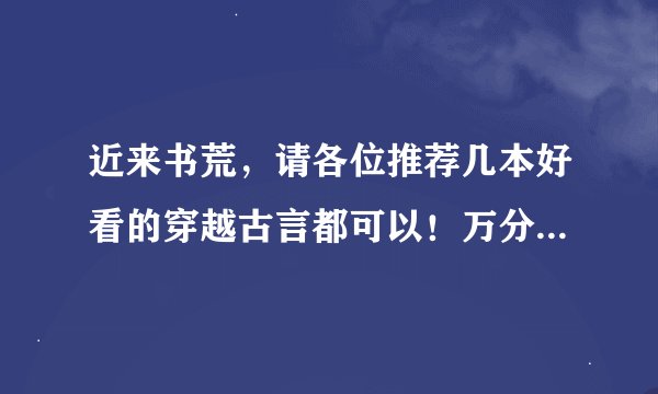 近来书荒，请各位推荐几本好看的穿越古言都可以！万分感激！ 我喜欢女主果断的，聪明的。