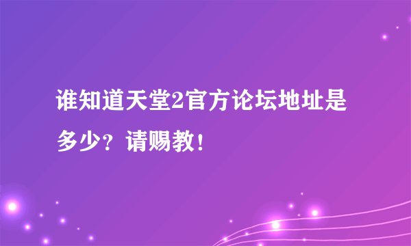 谁知道天堂2官方论坛地址是多少？请赐教！