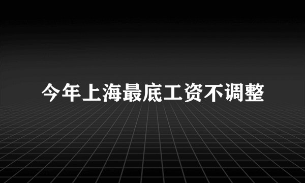 今年上海最底工资不调整