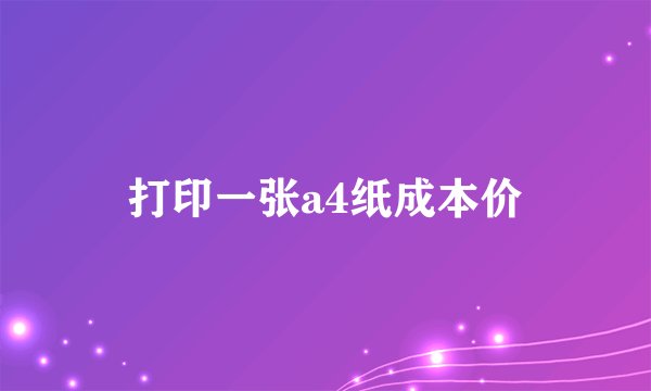 打印一张a4纸成本价