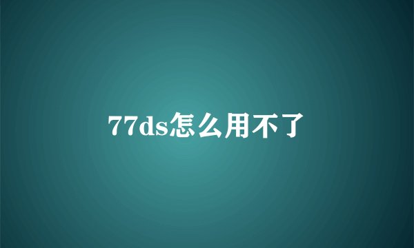 77ds怎么用不了