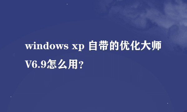 windows xp 自带的优化大师V6.9怎么用？