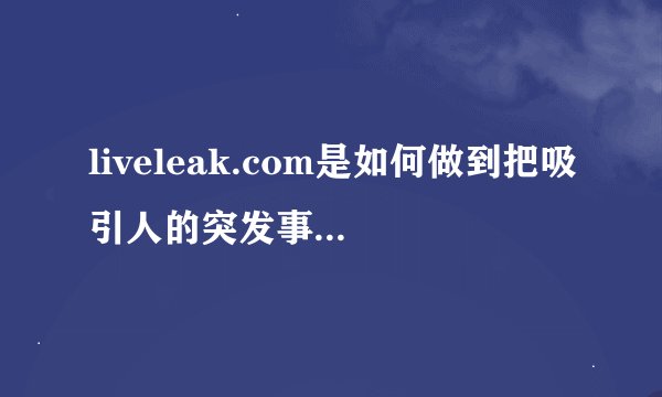 liveleak.com是如何做到把吸引人的突发事件第一时间抓到的？