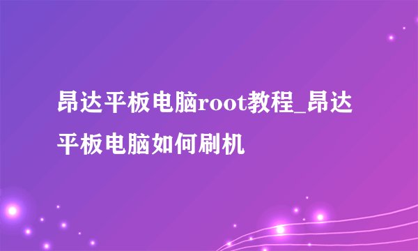 昂达平板电脑root教程_昂达平板电脑如何刷机