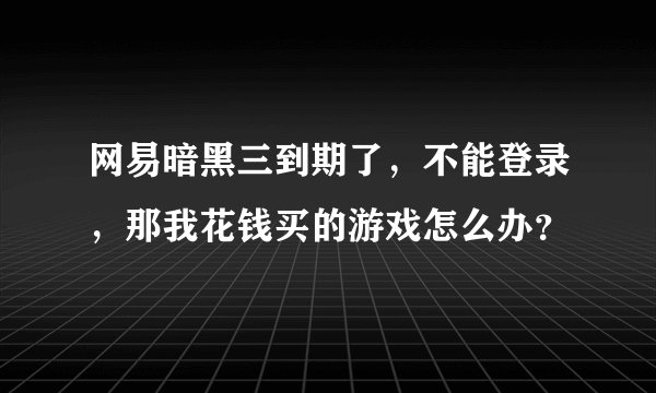 网易暗黑三到期了，不能登录，那我花钱买的游戏怎么办？
