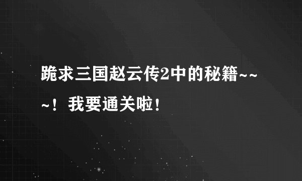 跪求三国赵云传2中的秘籍~~~！我要通关啦！