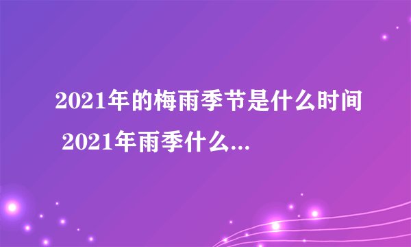 2021年的梅雨季节是什么时间 2021年雨季什么时候结束