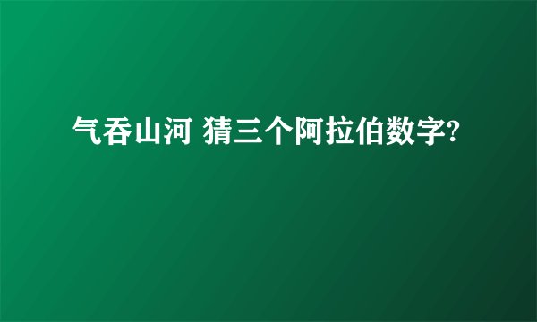 气吞山河 猜三个阿拉伯数字?