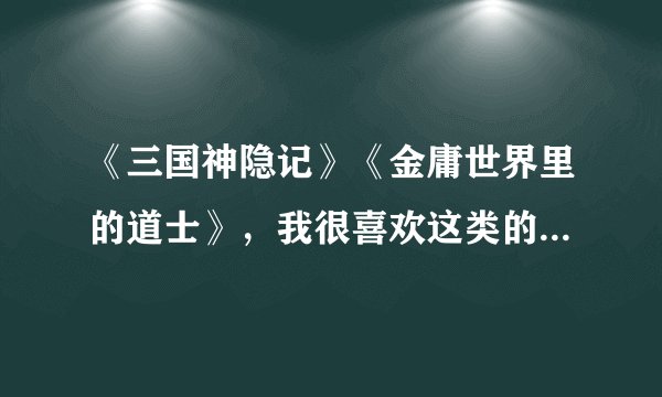 《三国神隐记》《金庸世界里的道士》，我很喜欢这类的书，希望大家能给我推荐几本类似的书。