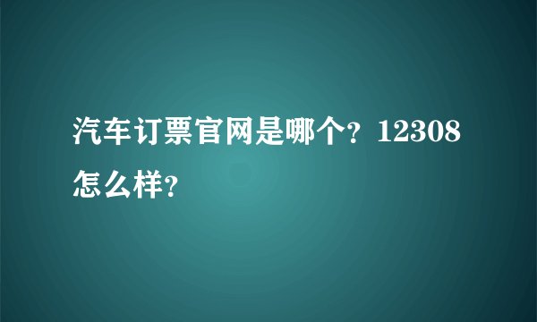 汽车订票官网是哪个？12308怎么样？