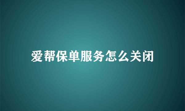 爱帮保单服务怎么关闭