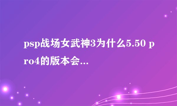 psp战场女武神3为什么5.50 pro4的版本会黑屏？ 要怎么改才能玩？
