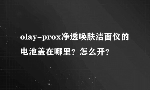 olay-prox净透唤肤洁面仪的电池盖在哪里？怎么开？