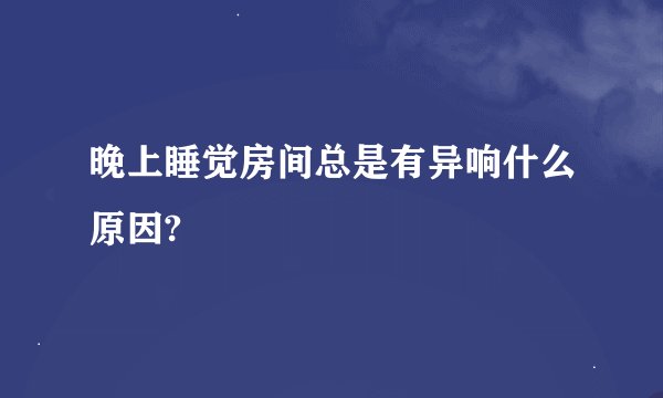晚上睡觉房间总是有异响什么原因?