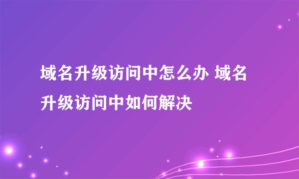 域名升级访问中怎么办 域名升级访问中如何解决