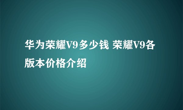 华为荣耀V9多少钱 荣耀V9各版本价格介绍