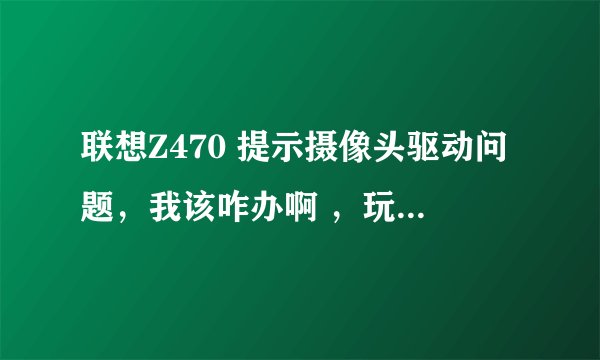 联想Z470 提示摄像头驱动问题，我该咋办啊 ，玩不转手提