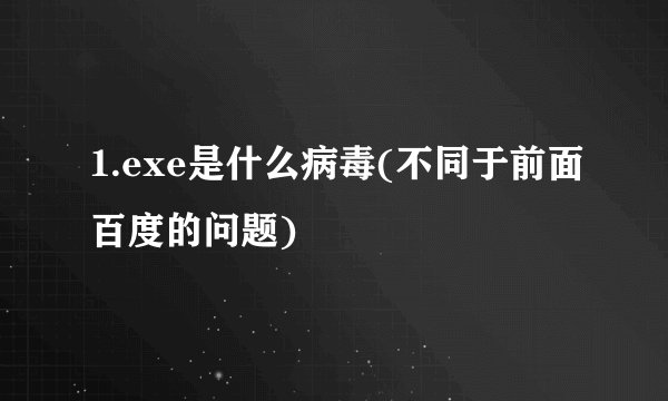 1.exe是什么病毒(不同于前面百度的问题)