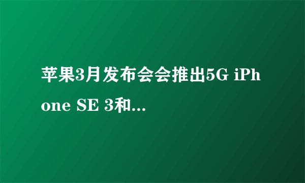 苹果3月发布会会推出5G iPhone SE 3和全新Mac吗？