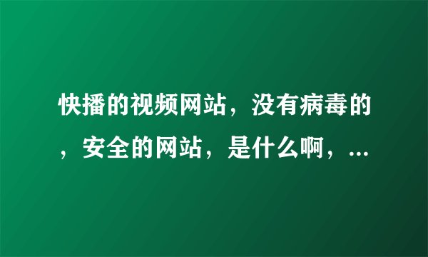 快播的视频网站，没有病毒的，安全的网站，是什么啊，可以看最新出来的电影