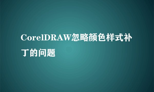 CorelDRAW忽略颜色样式补丁的问题