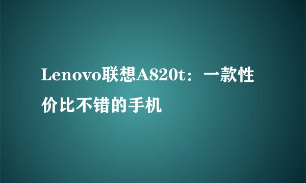 Lenovo联想A820t：一款性价比不错的手机
