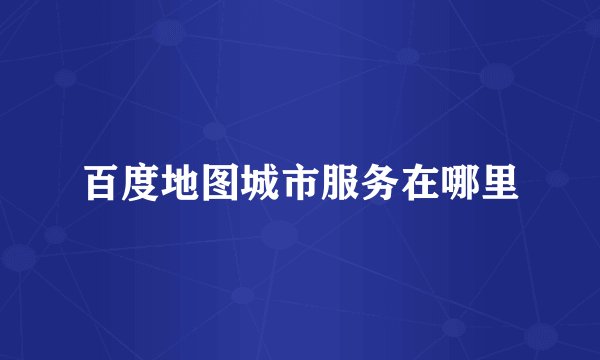 百度地图城市服务在哪里