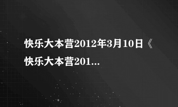 快乐大本营2012年3月10日《 快乐大本营20120310期》现场直播_快乐大本营插曲高清直播