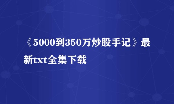 《5000到350万炒股手记》最新txt全集下载