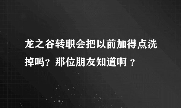 龙之谷转职会把以前加得点洗掉吗？那位朋友知道啊 ？