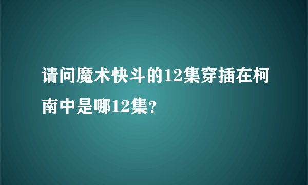 请问魔术快斗的12集穿插在柯南中是哪12集？
