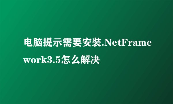 电脑提示需要安装.NetFramework3.5怎么解决