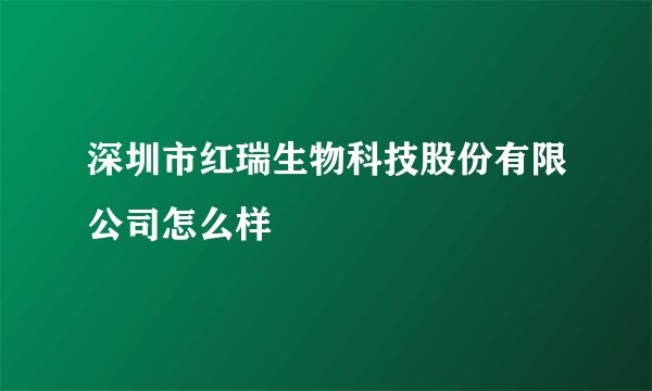 深圳市红瑞生物科技股份有限公司怎么样
