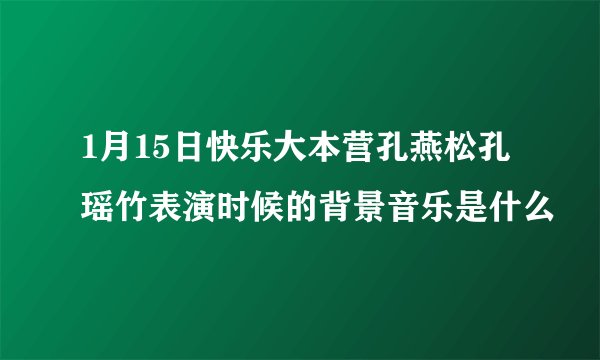 1月15日快乐大本营孔燕松孔瑶竹表演时候的背景音乐是什么