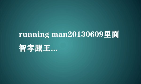 running man20130609里面智孝跟王鼻子选的是什么歌？