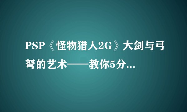 PSP《怪物猎人2G》大剑与弓弩的艺术——教你5分钟内眠斩多个G级BOSS