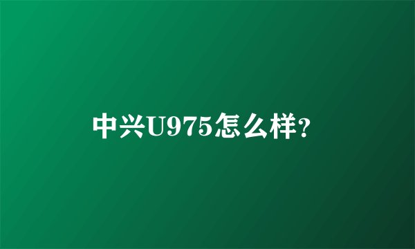 中兴U975怎么样？