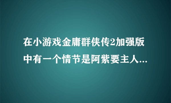 在小游戏金庸群侠传2加强版中有一个情节是阿紫要主人公陪她练功，怎样才能出现这个情节？
