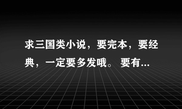 求三国类小说，要完本，要经典，一定要多发哦。 要有介绍和评价。邮箱bboo1986@163.com