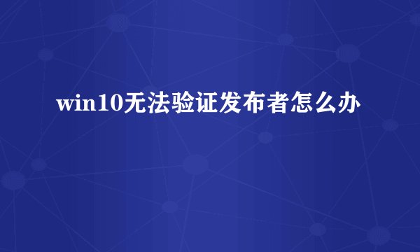 win10无法验证发布者怎么办