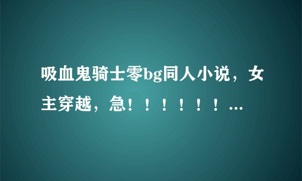 吸血鬼骑士零bg同人小说，女主穿越，急！！！！！！！！！！！