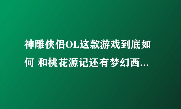 神雕侠侣OL这款游戏到底如何 和桃花源记还有梦幻西游对比呢
