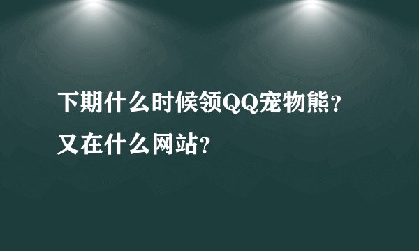 下期什么时候领QQ宠物熊？又在什么网站？