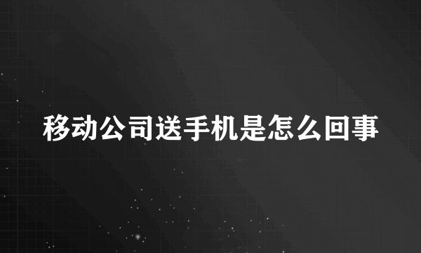 移动公司送手机是怎么回事