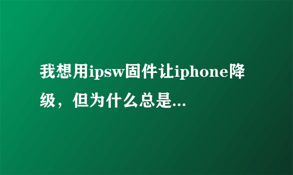 我想用ipsw固件让iphone降级，但为什么总是写着 未能恢复iPhone“iPhone”，因为固件文件不兼容？